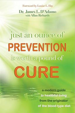 Just an Ounce of Prevention...Is Worth a Pound of Cure: A Modern Guide to Healthful Living from the Originator of the Blood-Type Diet