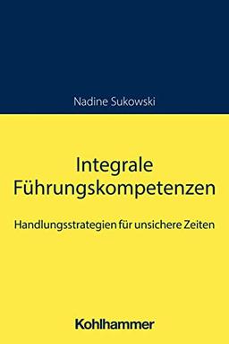 Integrale Führungskompetenzen: Handlungsstrategien für unsichere Zeiten