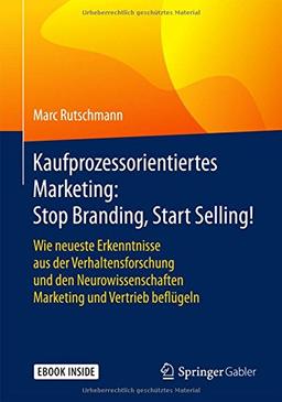 Kaufprozessorientiertes Marketing: Stop Branding, Start Selling!: Wie neueste Erkenntnisse aus der Verhaltensforschung und den Neurowissenschaften Marketing und Vertrieb beflügeln