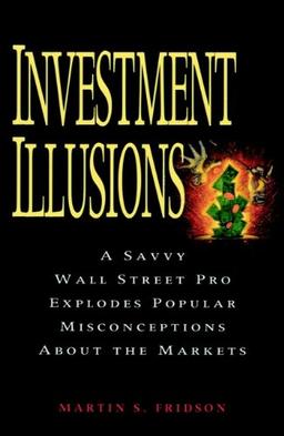 Investment Illusions: A Savvy Wall Street Pro Explores Popular Misconceptions About the Markets: A Savvy Wall Street Pro Explodes Popular Misconceptions About the Markets