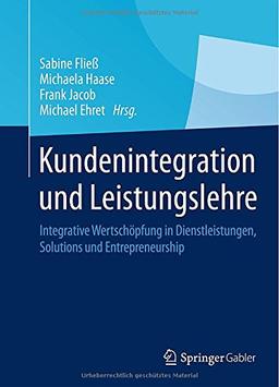 Kundenintegration und Leistungslehre: Integrative Wertschöpfung in Dienstleistungen, Solutions und Entrepreneurship