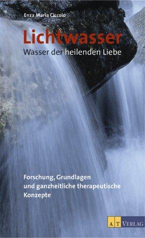 Lichtwasser. Wasser der heilenden Liebe: Forschung, Grundlagen und ganzheitliche therapeutische Konzepte