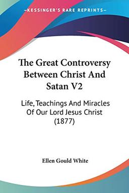 The Great Controversy Between Christ And Satan V2: Life, Teachings And Miracles Of Our Lord Jesus Christ (1877)