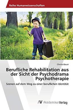 Berufliche Rehabilitation aus der Sicht der Psychodrama Psychotherapie: Szenen auf dem Weg zu einer beruflichen Identität