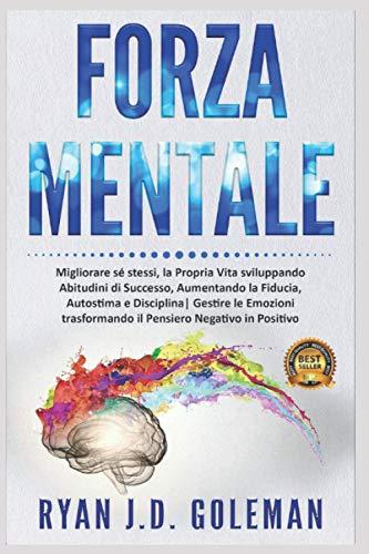 Forza Mentale: Migliorare sé stessi, la propria Vita sviluppando Abitudini di Successo, Aumentando la Fiducia, Autostima e Disciplina| Gestire le Emozioni trasformando il Pensiero Negativo in Positivo