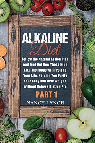 Alkaline Diet: Follow the Natural Action Plan and Find Out How These High Alkaline Foods Will Prolong Your Life, Helping You Purify Your Body and Lose Weight, Without Being a Dieting Pro (Part 1)