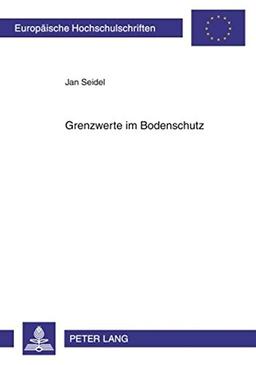 Grenzwerte im Bodenschutz: Verwaltungs-, verfassungs- und europarechtliche Aspekte der Festlegung von Prüf-, Maßnahmen- und Vorsorgewerten (Europäische Hochschulschriften - Reihe II)