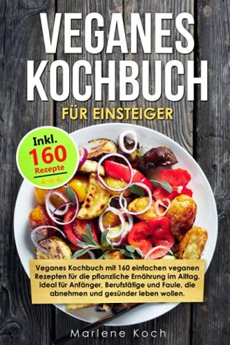 VEGANES KOCHBUCH FÜR EINSTEIGER: Vegan Kochbuch mit 160 veganen Rezepten für die pflanzliche Ernährung im Alltag. Ideal für Anfänger, Berufstätige und Faule, die abnehmen und gesünder leben wollen.