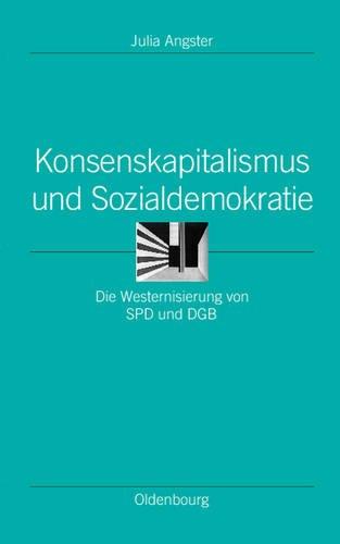 Konsenskapitalismus und Sozialdemokratie: Die Westernisierung von SPD und DGB (Ordnungssysteme. Studien Zur Ideengeschichte der Neuzeit, Band 13)