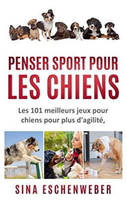 PENSER SPORT POUR LES CHIENS: Les 101 meilleurs jeux pour chiens pour plus d'agilité, d'intelligence et de plaisir