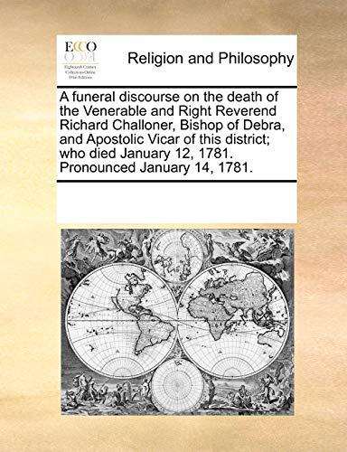 A Funeral Discourse on the Death of the Venerable and Right Reverend Richard Challoner, Bishop of Debra, and Apostolic Vicar of This District; Who Died January 12, 1781. Pronounced January 14, 1781.