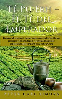 Té Pu-Erh - El Té del Emperador: Reduzca el colesterol, queme grasa, reduzca los problemas cardiacos y de circulación y combata la diabetes: aplicaciones del té Pu-Erh es su nativa China