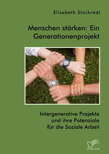 Menschen stärken: Ein Generationenprojekt. Intergenerative Projekte und ihre Potenziale für die Soziale Arbeit