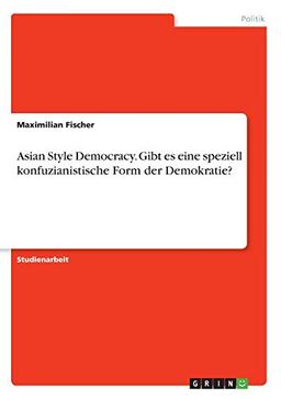 Asian Style Democracy. Gibt es eine speziell konfuzianistische Form der Demokratie?