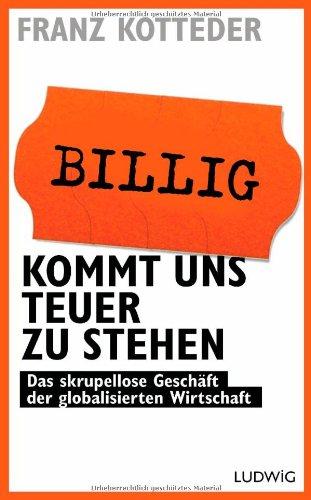 Billig kommt uns teuer zu stehen: Das skrupellose Geschäft der globalisierten Wirtschaft