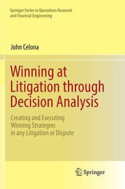 Winning at Litigation through Decision Analysis: Creating and Executing Winning Strategies in any Litigation or Dispute (Springer Series in Operations Research and Financial Engineering)