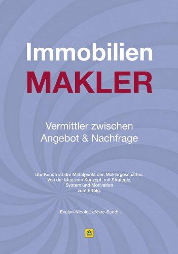 Immobilienmakler - Vermittler zwischen Angebot & Nachfrage: Der Kunde ist der Mittelpunkt des Maklergeschäftes: Von der Idee zum Konzept, mit Strategie, System und Motivation zum Erfolg