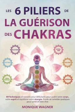 Les 6 piliers de la guérison des chakras: 89 techniques et conseils pour débutants pour guérir votre corps, votre esprit et équilibrer votre énergie. Guide de remèdes pratiques pour santé et bien-être