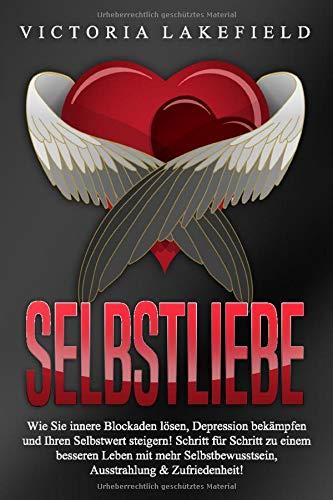 Selbstliebe: Wie Sie innere Blockaden lösen, Depression bekämpfen und Ihren Selbstwert steigern! Schritt für Schritt zu einem besseren Leben mit mehr Selbstbewusstsein, Ausstrahlung & Zufriedenheit!