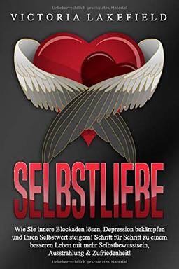 Selbstliebe: Wie Sie innere Blockaden lösen, Depression bekämpfen und Ihren Selbstwert steigern! Schritt für Schritt zu einem besseren Leben mit mehr Selbstbewusstsein, Ausstrahlung & Zufriedenheit!