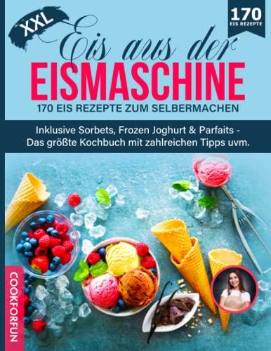 Eis aus der Eismaschine XXL: 170 Eis Rezepte zum Selbermachen inklusive Sorbets, Frozen Joghurt & Parfaits - Das größte Kochbuch mit zahlreichen Tipps uvm.