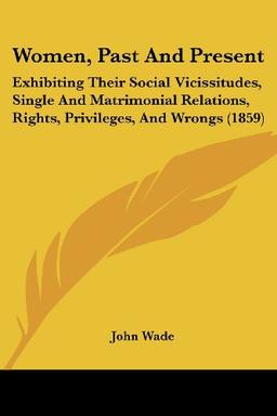 Women, Past And Present: Exhibiting Their Social Vicissitudes, Single And Matrimonial Relations, Rights, Privileges, And Wrongs (1859)