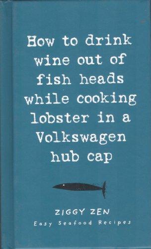 How to Drink Wine Out of Fish Heads While Cooking Lobster in a Volkswagen Hub Cap: Easy Seafood Recipes (Ziggy Zen)