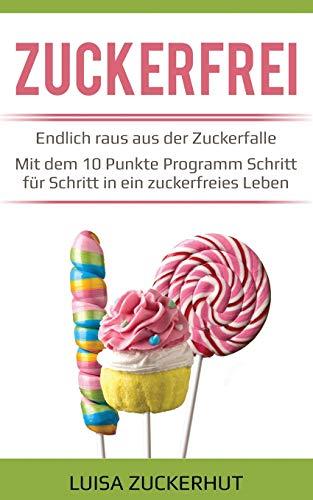 Zuckerfrei - Endlich raus aus der Zuckerfalle - Mit dem 10 Punkte Programm Schritt für Schritt in ein zuckerfreies Leben