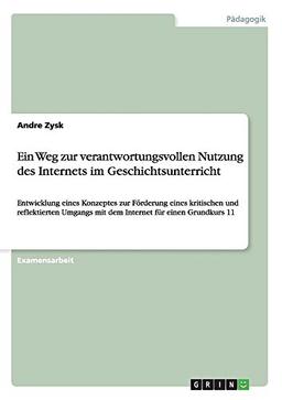 Ein Weg zur verantwortungsvollen Nutzung des Internets im Geschichtsunterricht: Entwicklung eines Konzeptes zur Förderung eines kritischen und ... mit dem Internet für einen Grundkurs 11