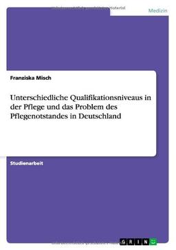 Unterschiedliche Qualifikationsniveaus in der Pflege und das Problem des Pflegenotstandes in Deutschland