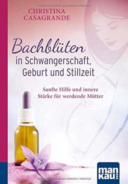 Bachblüten in Schwangerschaft,Geburt und Stillzeit. Kompakt-Ratgeber: Sanfte Hilfe und innere Stärke für werdende Mütter