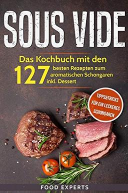 Sous Vide: Das Kochbuch mit den 127 besten Rezepten zum aromatischen Schongaren inkl. Dessert und Bonus: Tipps&Tricks für ein leckeres Schongaren