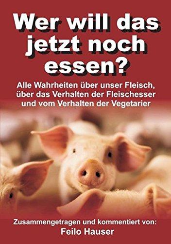 Wer will das jetzt noch essen?: Alle Wahrheiten über unser Fleisch, über das Verhalten der Fleischesser und vom Verhalten der Vegetarier