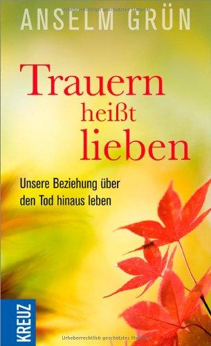 Trauern heißt lieben: Unsere Beziehung über den Tod hinaus leben