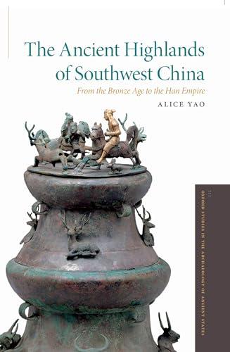 The Ancient Highlands of Southwest China (Oxford Studies in the Archaeology of Ancient States): From the Bronze Age to the Han Empire