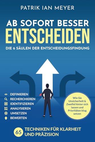 Ab sofort besser entscheiden – Die 6 Säulen der Entscheidungsfindung: 55 Techniken für Klarheit und Präzision. Wie Sie Unsicherheit & Zweifel hinter sich lassen und Prioritäten klug setzen