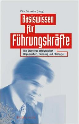 Basiswissen für Führungskräfte. Die Elemente erfolgreicher Organisation, Führung und Strategie