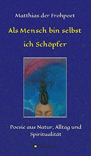 Als Mensch bin selbst ich Schöpfer: Poesie aus Natur, Alltag und Spiritualität