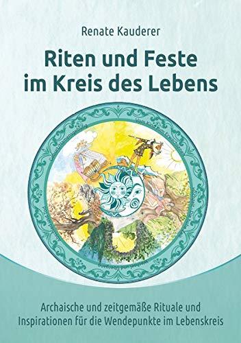 Riten und Feste im Kreis des Lebens: Archaische und zeitgemäße Rituale und Inspirationen für die Wendepunkte im Lebenskreis