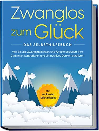 Zwanglos zum Glück - Das Selbsthilfebuch: Wie Sie alle Zwangsgedanken und Ängste besiegen, Ihre Gedanken kontrollieren und ein positives Denken etablieren | inkl. der 7 besten Soforthilfetipps