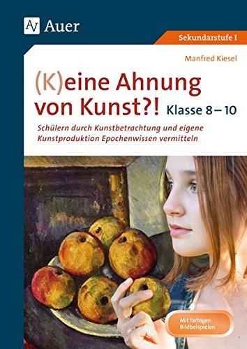 (K)eine Ahnung von Kunst 8-10: Schülern durch Kunstbetrachtung und eigene Kunst- produktion Epochenwissen vermitteln Klasse 8-10