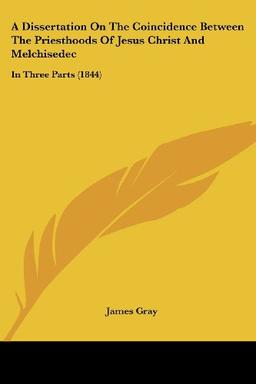 A Dissertation On The Coincidence Between The Priesthoods Of Jesus Christ And Melchisedec: In Three Parts (1844)