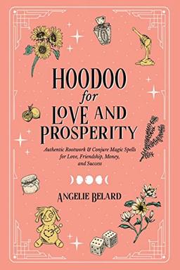 Hoodoo for Love and Prosperity: Authentic Rootwork & Conjure Magic Spells for Love, Friendship, Money, and Success