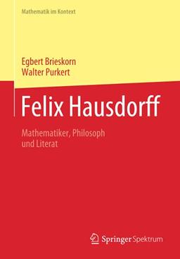 Felix Hausdorff: Mathematiker, Philosoph und Literat (Mathematik im Kontext)