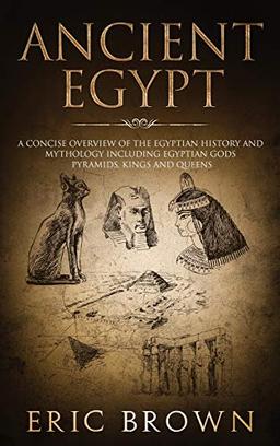 Ancient Egypt: A Concise Overview of the Egyptian History and Mythology Including the Egyptian Gods, Pyramids, Kings and Queens (Ancient History, Band 1)