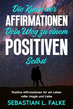 Die Kunst der Affirmationen - Dein Weg zu einem positiven Selbst: Positive Affirmationen für ein Leben voller Magie und Liebe