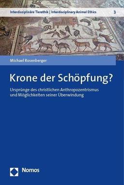 Krone der Schöpfung?: Ursprünge des christlichen Anthropozentrismus und Möglichkeiten seiner Überwindung (Interdisziplinäre Tierethik | Interdisciplinary Animal Ethics)