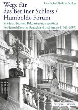 Wege für das Berliner Schloss ;Humboldt-Forum: Wiederaufbau und Rekonstruktion zerstörter Residenzschlösser in Deutschland und Europa (1945 - 2007)