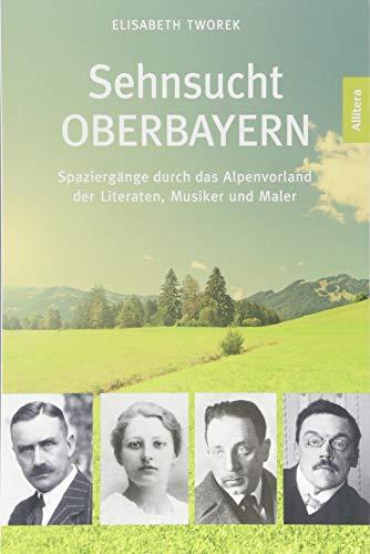 Sehnsucht Oberbayern. Spaziergänge durch das Alpenvorland der Literaten, Musiker und Maler