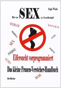 Die versexte Gesellschaft. Eifersucht vorprogrammiert. Das kleine Frauen-Versteher-Handbuch